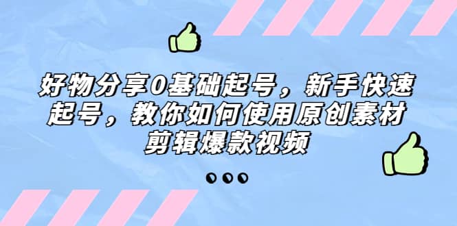 好物分享0基础起号，新手快速起号，教你如何使用原创素材剪辑爆款视频-智宝网创