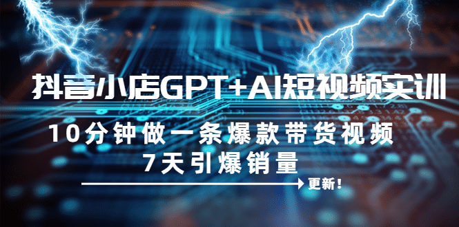 抖音小店GPT+AI短视频实训 10分钟做一条爆款带货视频 7天引爆销量（更新）-智宝网创