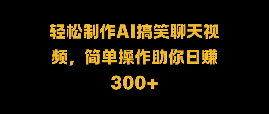轻松制作AI搞笑聊天视频，简单操作助你日赚300+-智宝网创