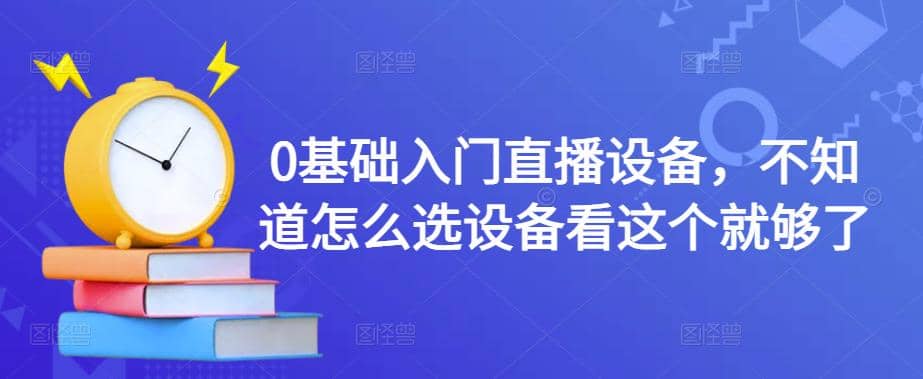 0基础入门直播设备，不知道怎么选设备看这个就够了-智宝网创