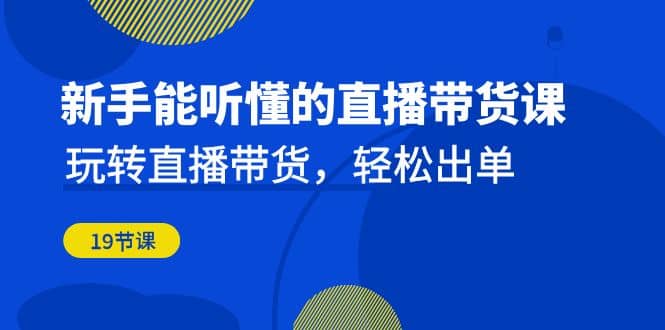 新手能听懂的直播带货课：玩转直播带货，轻松出单（19节课）-智宝网创