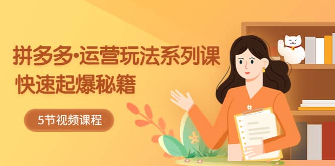 2023拼多多-运营玩法系列课：快速起爆秘籍（5节视频课）-智宝网创