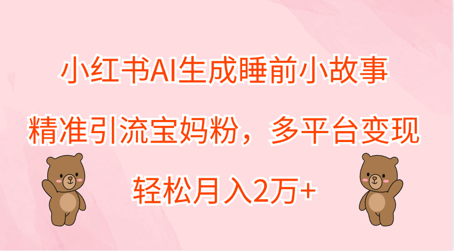 小红书AI生成睡前小故事，精准引流宝妈粉，轻松月入2万+，多平台变现-智宝网创