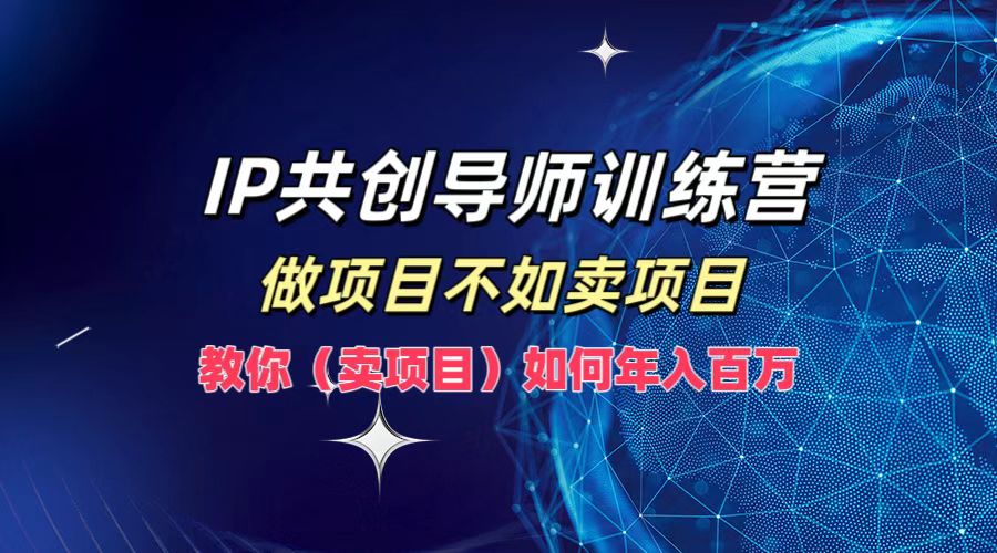 IP共创导师训练营，如何实现年入百万，做项目不如卖项目，教你（卖项目）-智宝网创