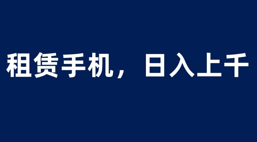租赁手机蓝海项目，轻松到日入上千，小白0成本直接上手-智宝网创
