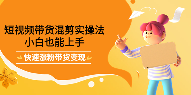 短视频带货混剪实操法，小白也能上手，快速涨粉带货变现-智宝网创