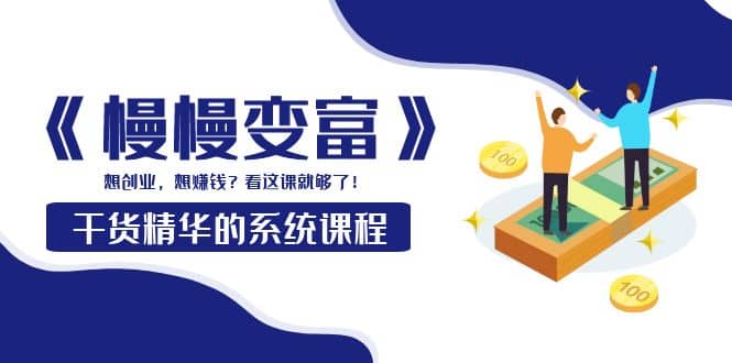 《慢慢变富》干货精华的系统课程：想创业，想赚钱？看这课就够了-智宝网创