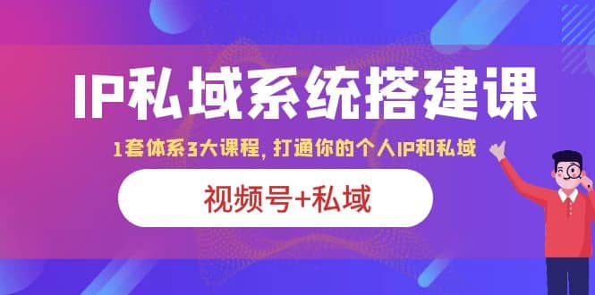 IP私域 系统搭建课，视频号+私域 1套 体系 3大课程，打通你的个人ip私域-智宝网创