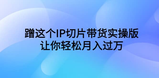 蹭这个IP切片带货实操版，让你轻松月入过万（教程+素材）-智宝网创