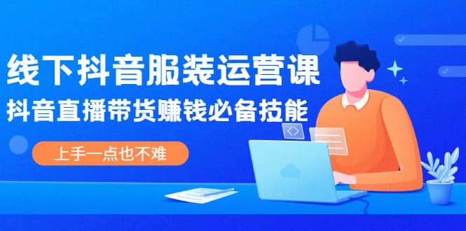 线下抖音服装运营课，抖音直播带货赚钱必备技能，上手一点也不难-智宝网创