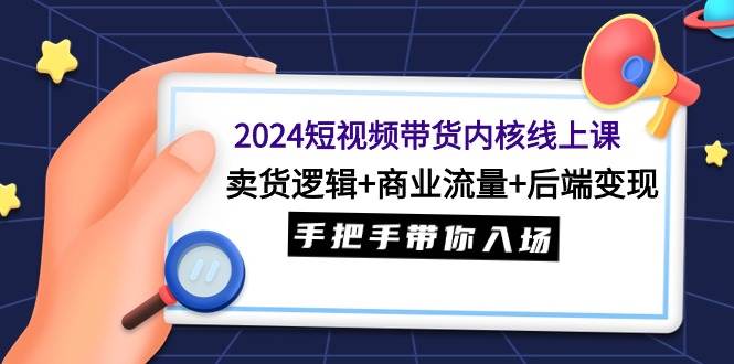 2024短视频带货内核线上课：卖货逻辑+商业流量+后端变现，手把手带你入场-智宝网创