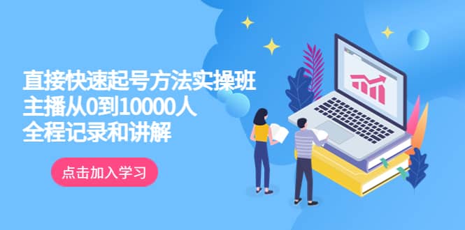 真正的直接快速起号方法实操班：主播从0到10000人的全程记录和讲解-智宝网创