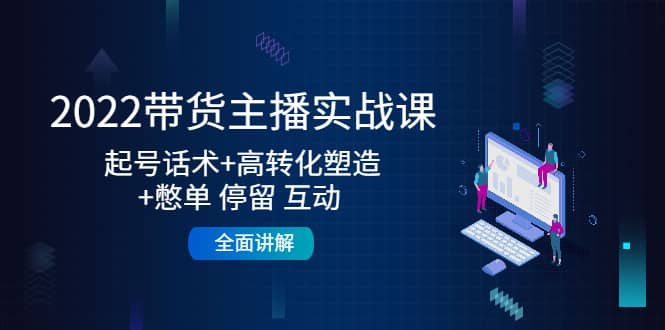 2022带货主播实战课：起号话术+高转化塑造+憋单 停留 互动 全面讲解-智宝网创