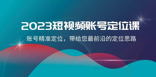2023短视频账号-定位课，账号精准定位，带给您最前沿的定位思路（21节课）-智宝网创