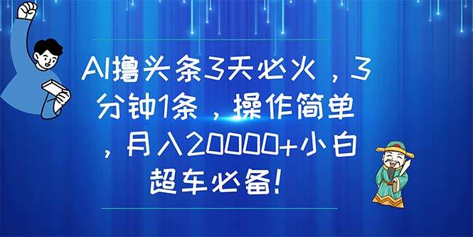 AI撸头条3天必火，3分钟1条，操作简单，月入20000+小白超车必备！-智宝网创