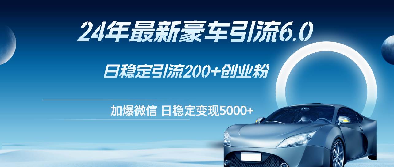 24年最新豪车引流6.0，日引500+创业粉，日稳定变现5000+-智宝网创