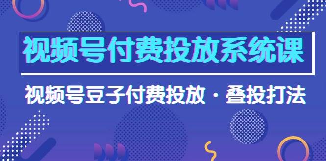 视频号付费投放系统课，视频号豆子付费投放·叠投打法（高清视频课）-智宝网创