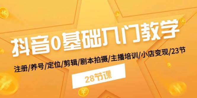 抖音0基础入门教学 注册/养号/定位/剪辑/剧本拍摄/主播培训/小店变现/28节-智宝网创