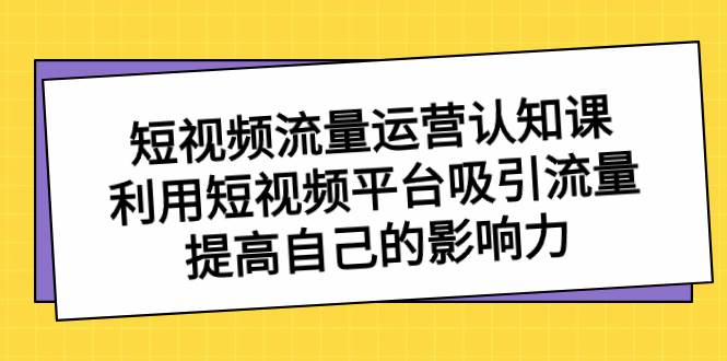 短视频流量-运营认知课，利用短视频平台吸引流量，提高自己的影响力-智宝网创
