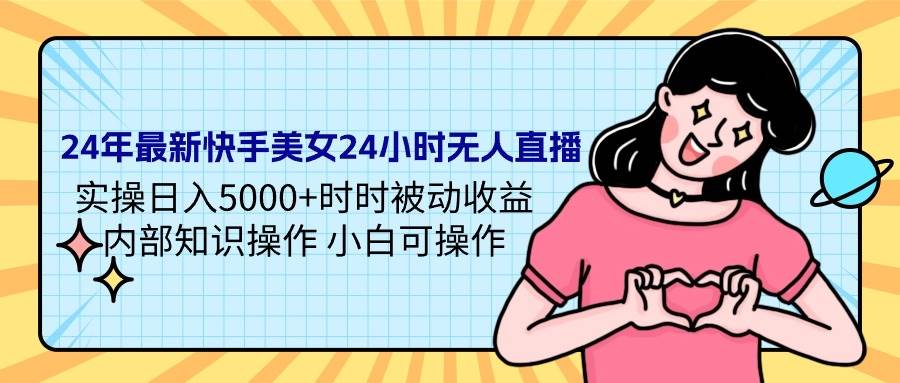 24年最新快手美女24小时无人直播 实操日入5000+时时被动收益 内部知识操…-智宝网创
