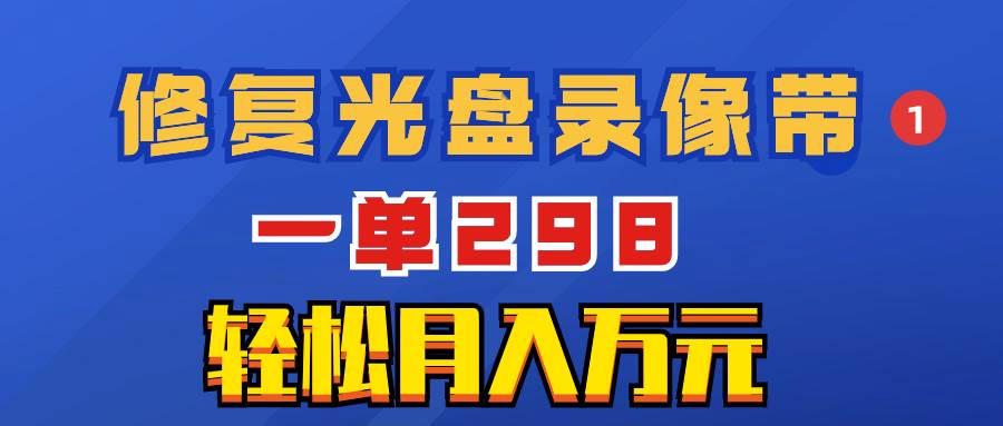 超冷门项目：修复光盘录像带，一单298，轻松月入万元-智宝网创