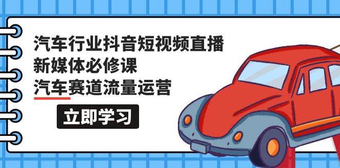 汽车行业 抖音短视频-直播新媒体必修课，汽车赛道流量运营（118节课）-智宝网创