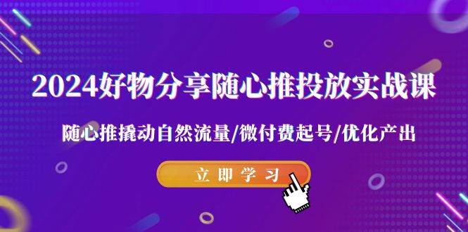 2024好物分享-随心推投放实战课 随心推撬动自然流量/微付费起号/优化产出-智宝网创