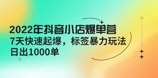 2022年抖音小店爆单营【更新10月】 7天快速起爆 标签玩法-智宝网创