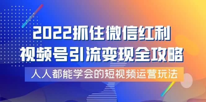 2022抓住微信红利，视频号引流变现全攻略，人人都能学会的短视频运营玩法-智宝网创