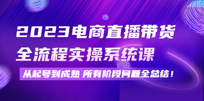 2023电商直播带货全流程实操系统课：从起号到成熟所有阶段问题全总结-智宝网创