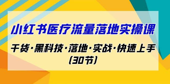 小红书·医疗流量落地实操课，干货·黑科技·落地·实战·快速上手（30节）-智宝网创