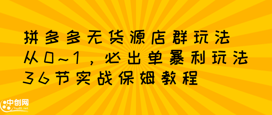 拼多多无货源店群玩法：从0~1，36节实战保姆教程，​极速起店必出单-智宝网创
