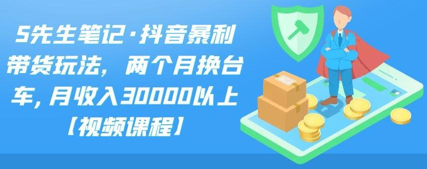 S先生笔记·抖音暴利带货玩法，两个月换台车,月收入30000以上【视频课程】-智宝网创