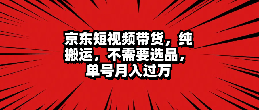 京东短视频带货，纯搬运，不需要选品，单号月入过万-智宝网创