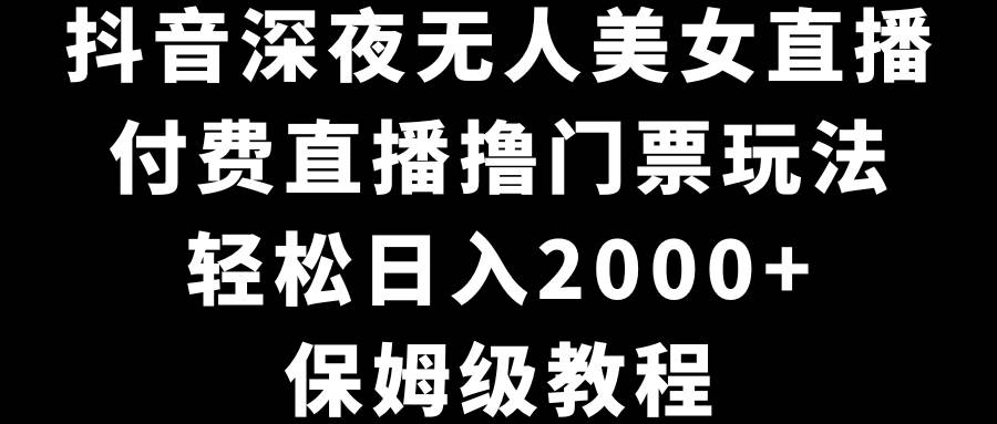 抖音深夜无人美女直播，付费直播撸门票玩法，轻松日入2000+，保姆级教程-智宝网创