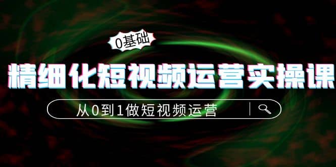 精细化短视频运营实操课，从0到1做短视频运营：算法篇+定位篇+内容篇-智宝网创