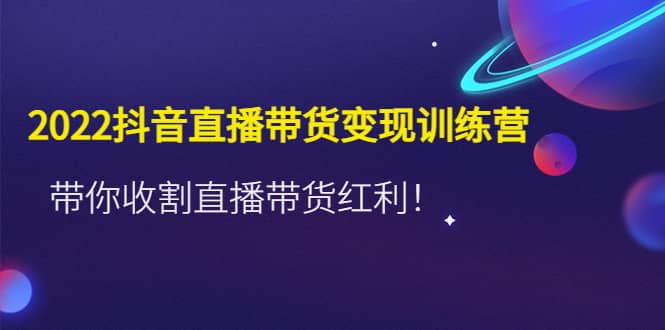 2022抖音直播带货变现训练营，带你收割直播带货红利-智宝网创