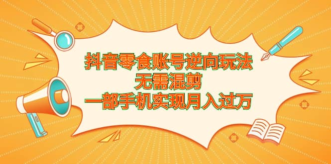 抖音零食账号逆向玩法，无需混剪，一部手机实现月入过万-智宝网创