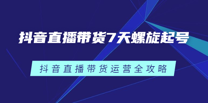 抖音直播带货7天螺旋起号，抖音直播带货运营全攻略-智宝网创