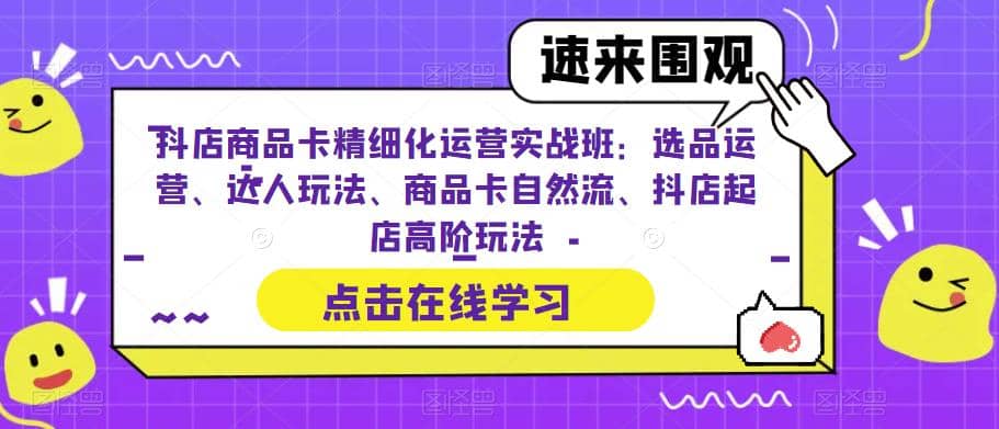 抖店商品卡精细化运营实操班：选品运营、达人玩法、商品卡自然流、抖店起店-智宝网创