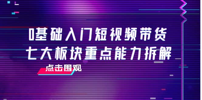 0基础入门短视频带货，七大板块重点能力拆解，7节精品课4小时干货-智宝网创