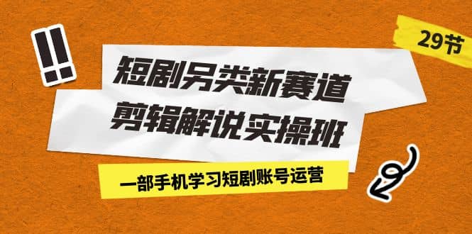 短剧另类新赛道剪辑解说实操班：一部手机学习短剧账号运营（29节 价值500）-智宝网创