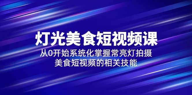 2023灯光-美食短视频课，从0开始系统化掌握常亮灯拍摄美食短视频的相关技能-智宝网创