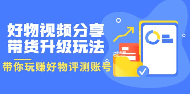 好物视频分享带货升级玩法：玩赚好物评测账号，月入10个W（1小时详细教程）-智宝网创
