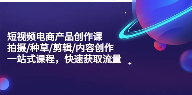 短视频电商产品创作课，拍摄/种草/剪辑/内容创作/一站式课程 快速获取流量-智宝网创