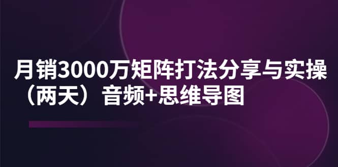 某线下培训：月销3000万矩阵打法分享与实操（两天）音频+思维导图-智宝网创