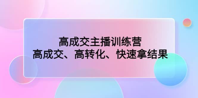 高成交主播训练营：高成交、高转化、快速拿结果-智宝网创