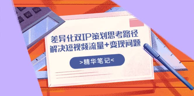 差异化双IP策划思考路径，解决短视频流量+变现问题（精华笔记）-智宝网创