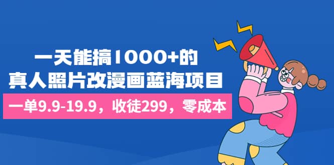 一天能搞1000+的，真人照片改漫画蓝海项目，一单9.9-19.9，收徒299，零成本-智宝网创
