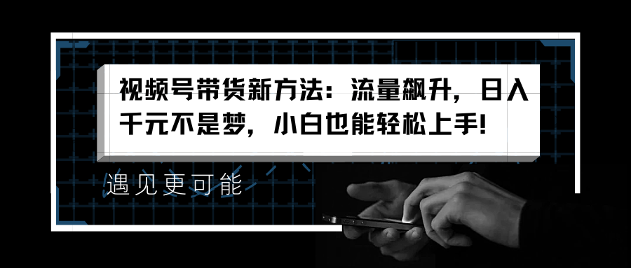 视频号带货新方法：流量飙升，日入千元不是梦，小白也能轻松上手！-智宝网创
